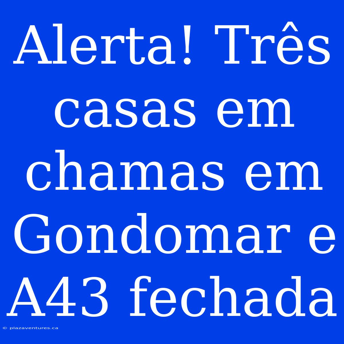 Alerta! Três Casas Em Chamas Em Gondomar E A43 Fechada