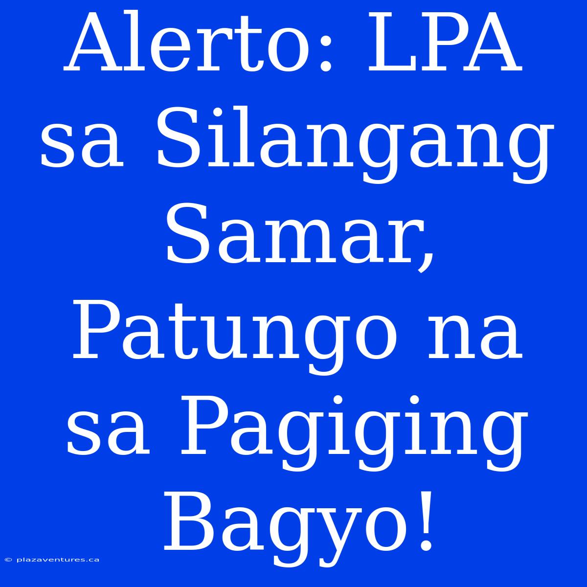 Alerto: LPA Sa Silangang Samar, Patungo Na Sa Pagiging Bagyo!