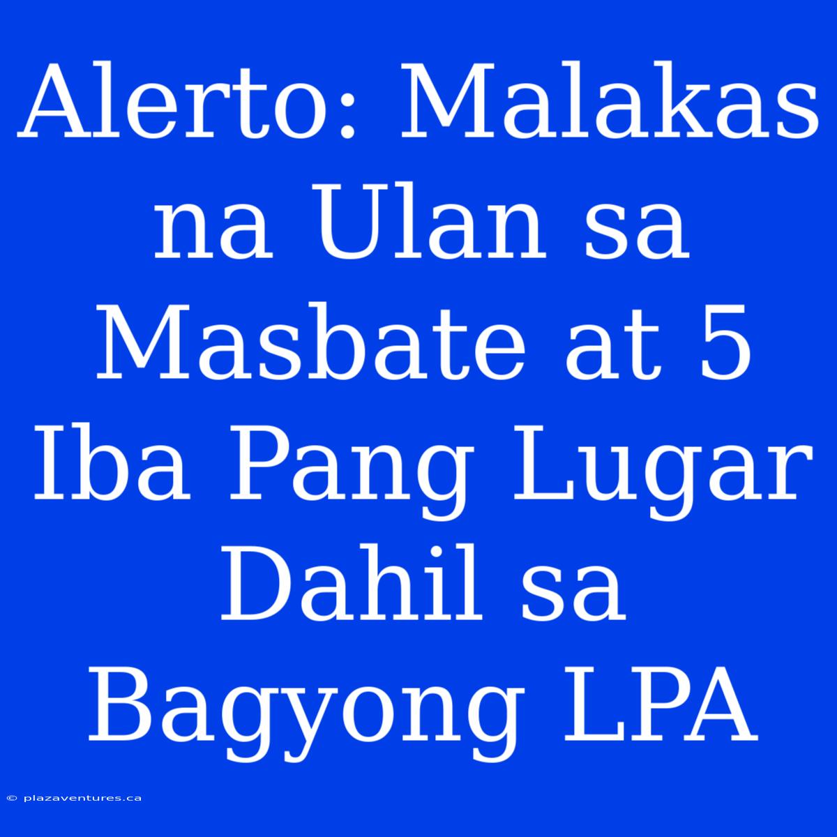 Alerto: Malakas Na Ulan Sa Masbate At 5 Iba Pang Lugar Dahil Sa Bagyong LPA