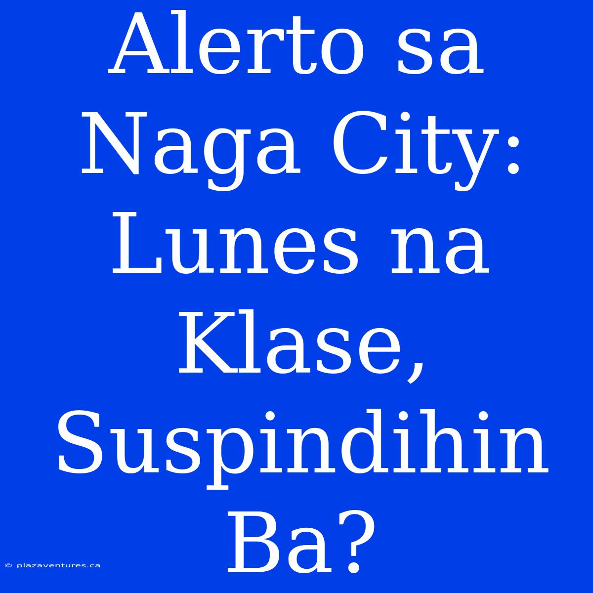 Alerto Sa Naga City: Lunes Na Klase, Suspindihin Ba?