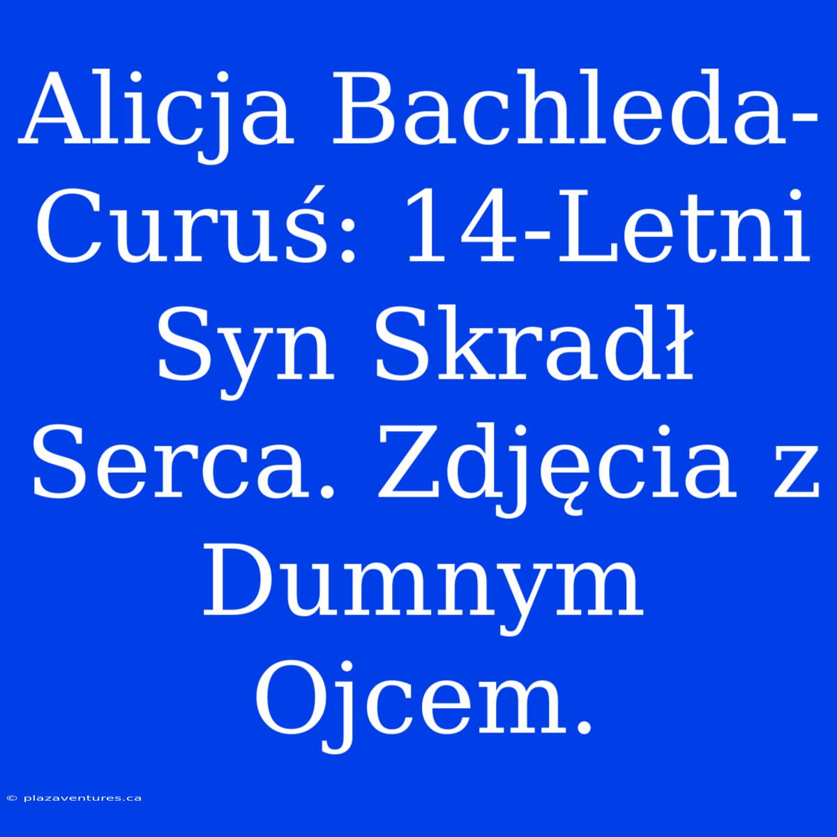 Alicja Bachleda-Curuś: 14-Letni Syn Skradł Serca. Zdjęcia Z Dumnym Ojcem.