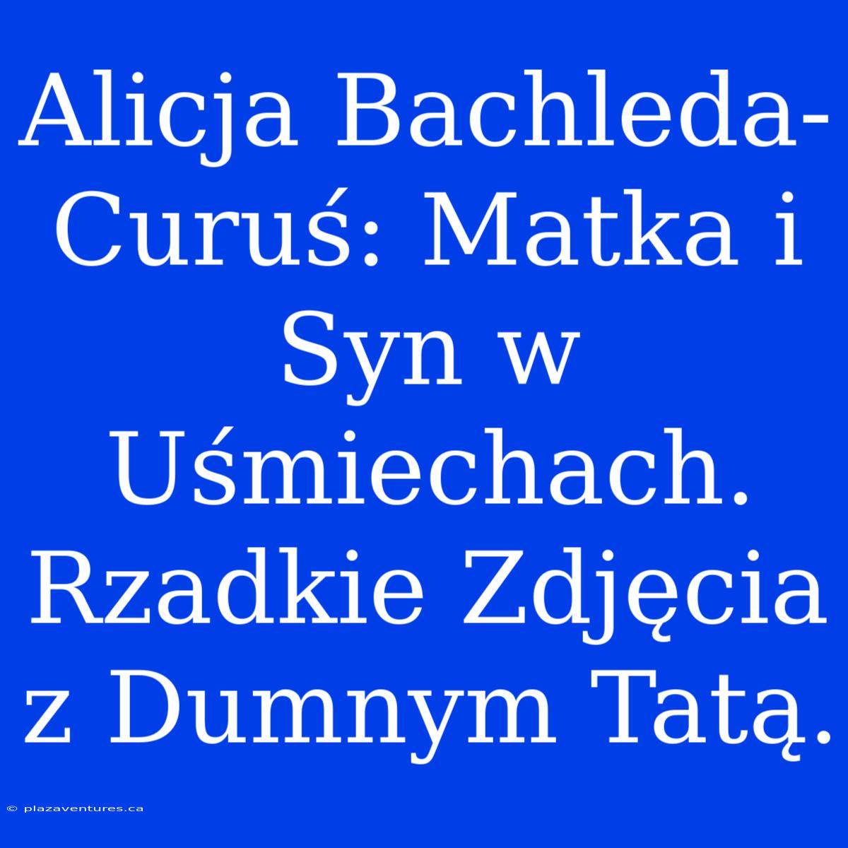 Alicja Bachleda-Curuś: Matka I Syn W Uśmiechach. Rzadkie Zdjęcia Z Dumnym Tatą.