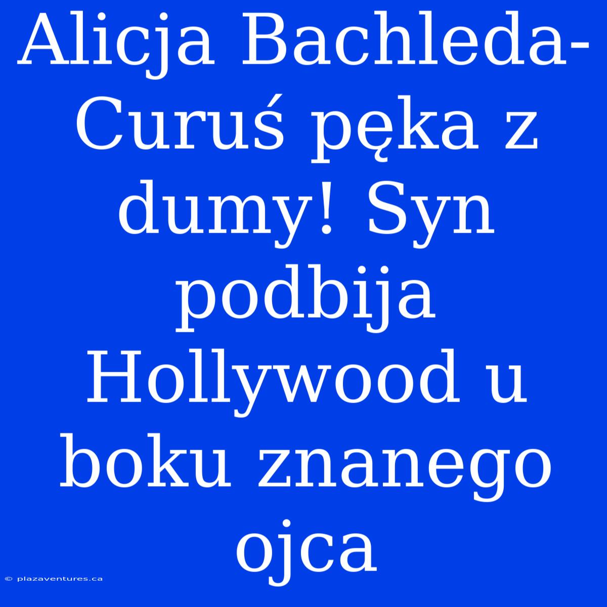 Alicja Bachleda-Curuś Pęka Z Dumy! Syn Podbija Hollywood U Boku Znanego Ojca