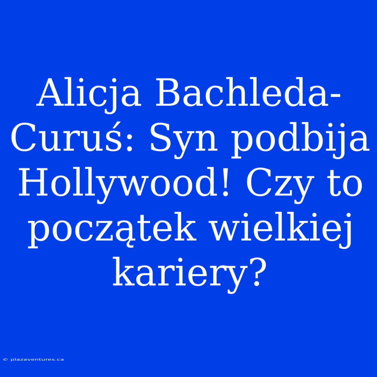 Alicja Bachleda-Curuś: Syn Podbija Hollywood! Czy To Początek Wielkiej Kariery?