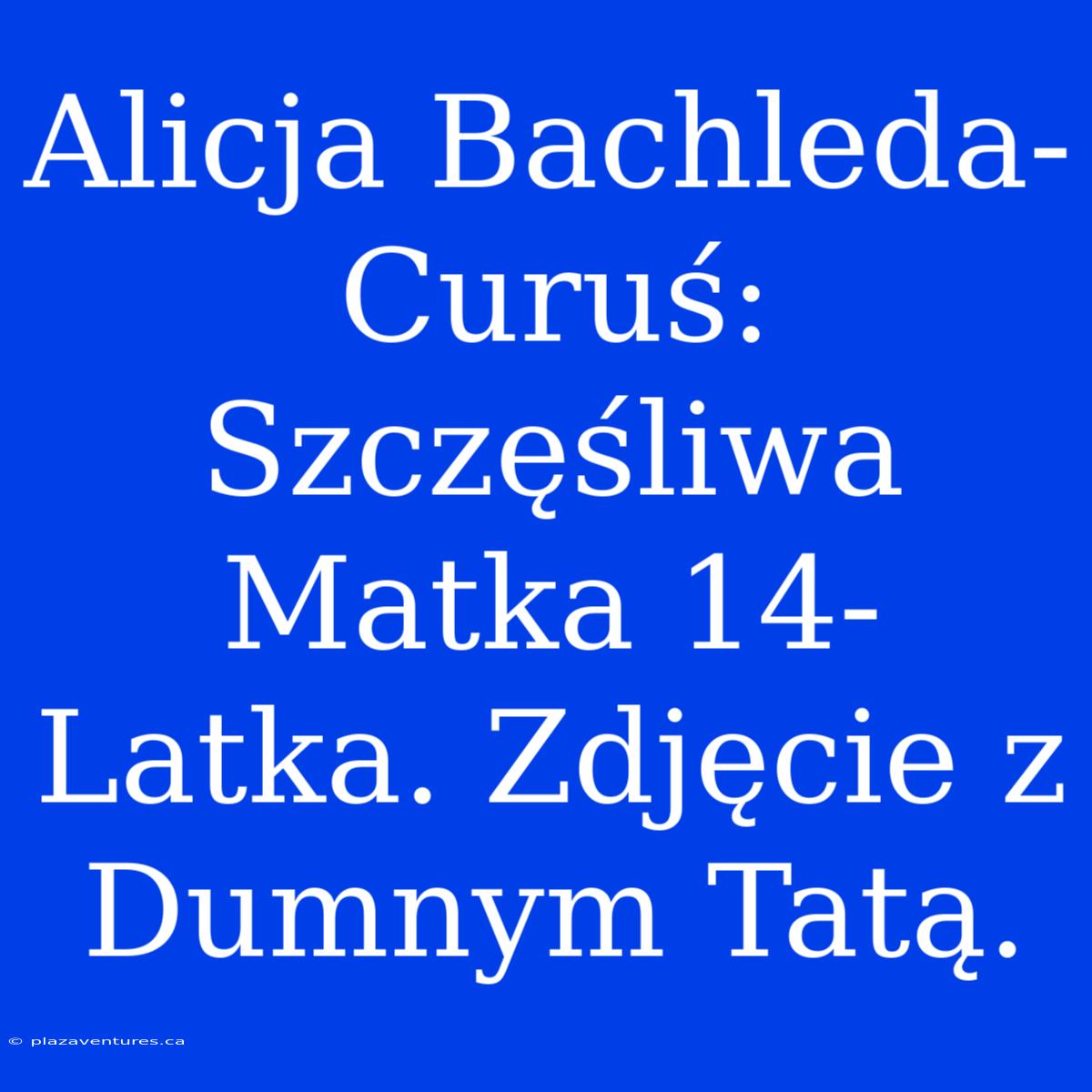 Alicja Bachleda-Curuś: Szczęśliwa Matka 14-Latka. Zdjęcie Z Dumnym Tatą.