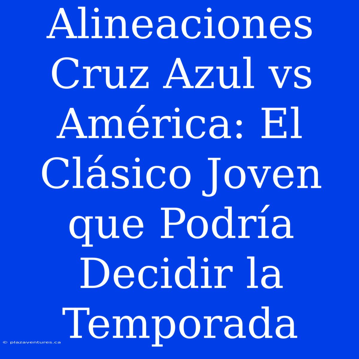 Alineaciones Cruz Azul Vs América: El Clásico Joven Que Podría Decidir La Temporada