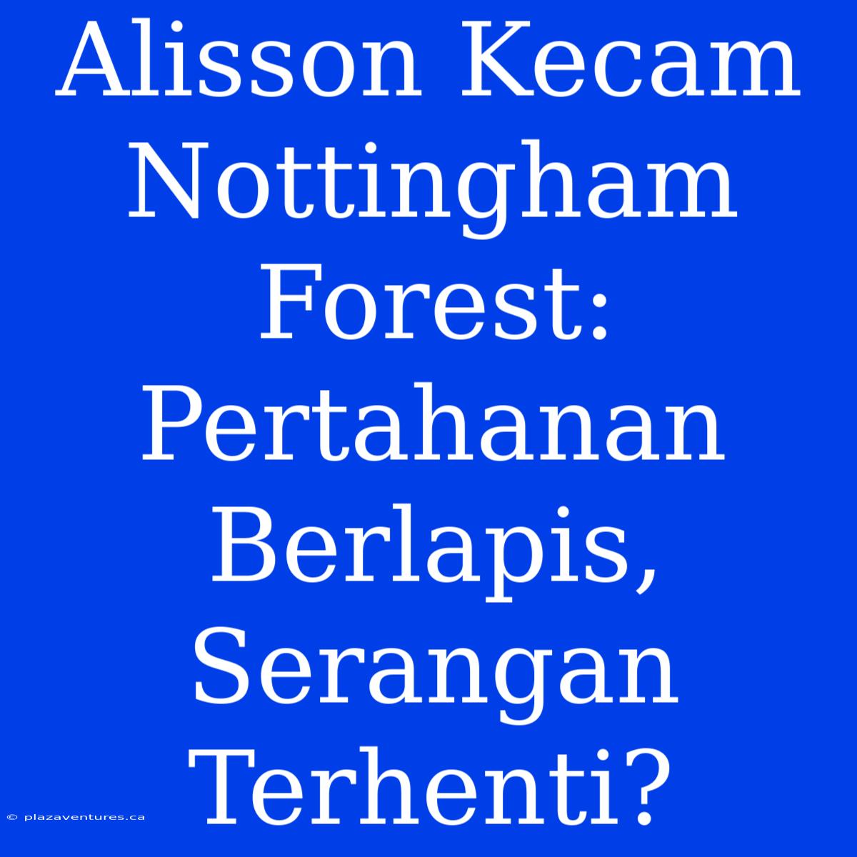 Alisson Kecam Nottingham Forest: Pertahanan Berlapis, Serangan Terhenti?