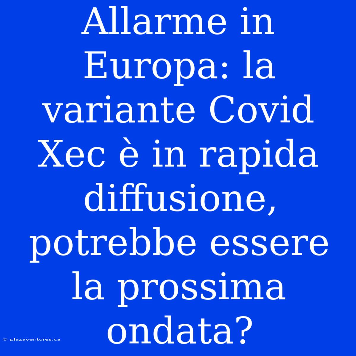 Allarme In Europa: La Variante Covid Xec È In Rapida Diffusione, Potrebbe Essere La Prossima Ondata?