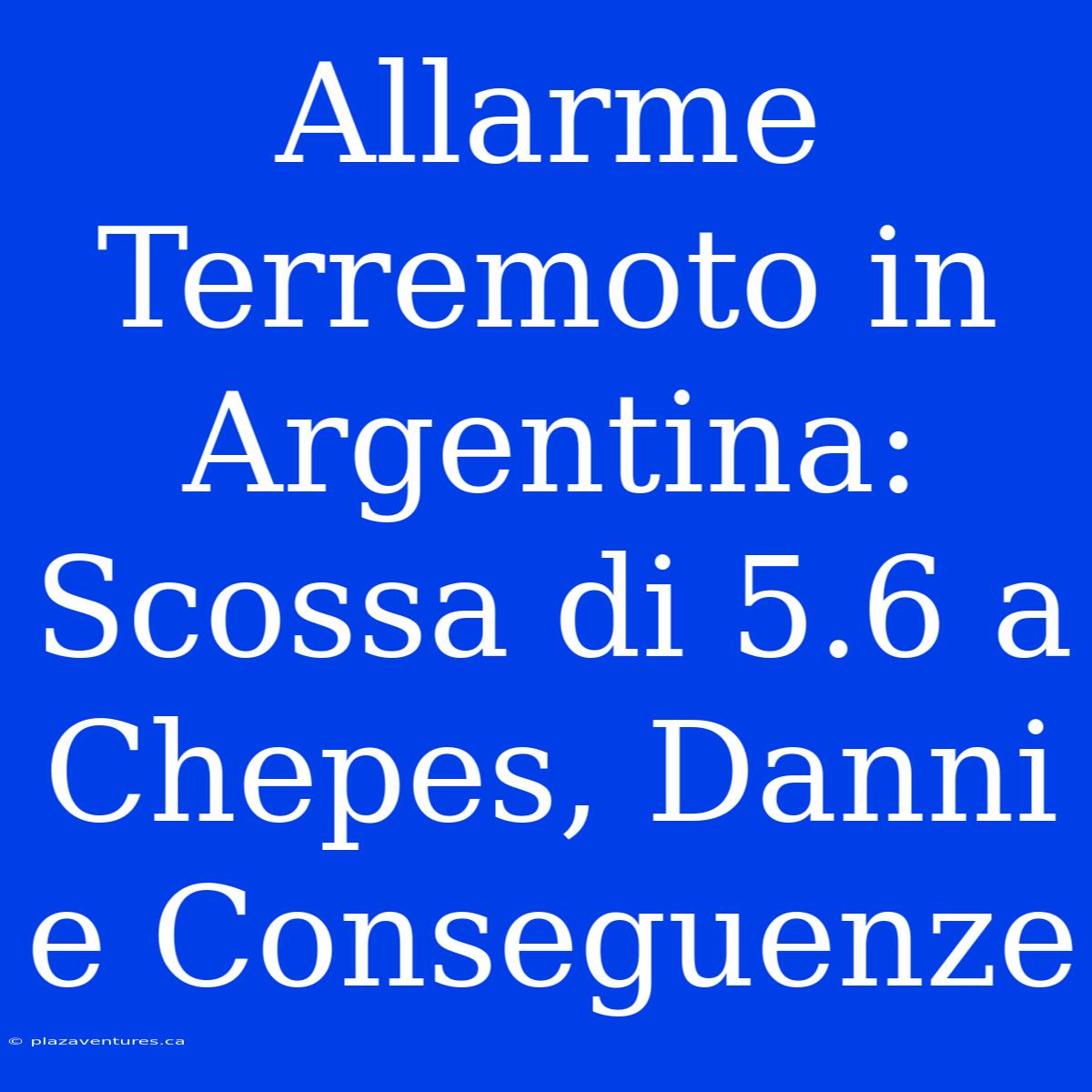 Allarme Terremoto In Argentina: Scossa Di 5.6 A Chepes, Danni E Conseguenze