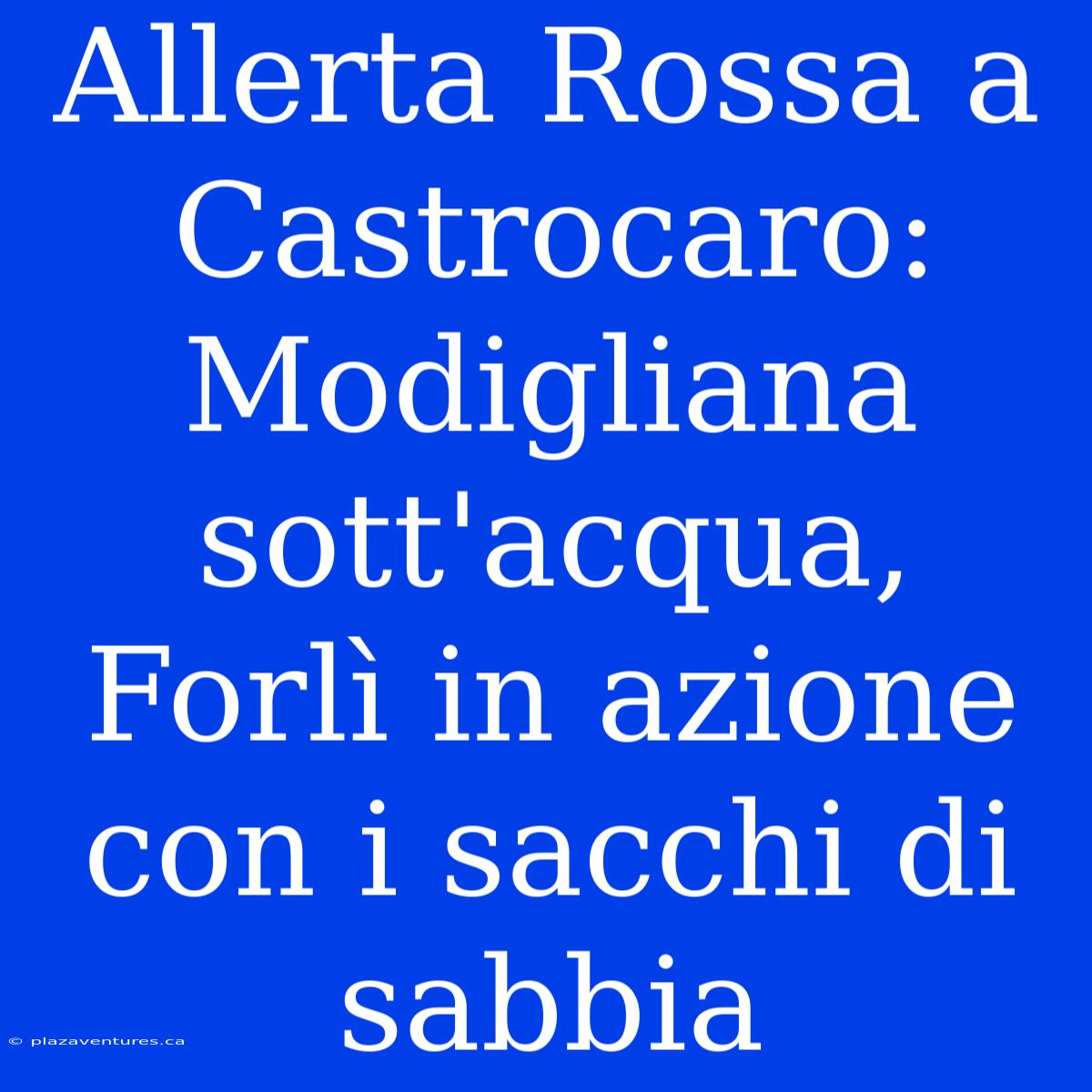 Allerta Rossa A Castrocaro: Modigliana Sott'acqua, Forlì In Azione Con I Sacchi Di Sabbia