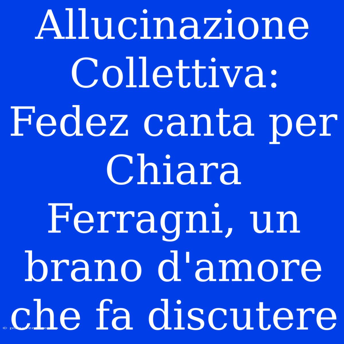 Allucinazione Collettiva: Fedez Canta Per Chiara Ferragni, Un Brano D'amore Che Fa Discutere