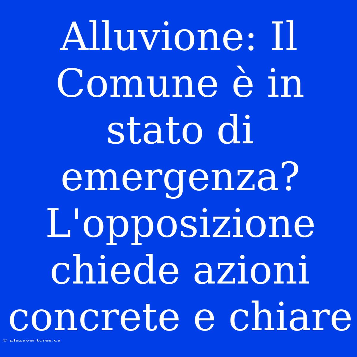 Alluvione: Il Comune È In Stato Di Emergenza? L'opposizione Chiede Azioni Concrete E Chiare