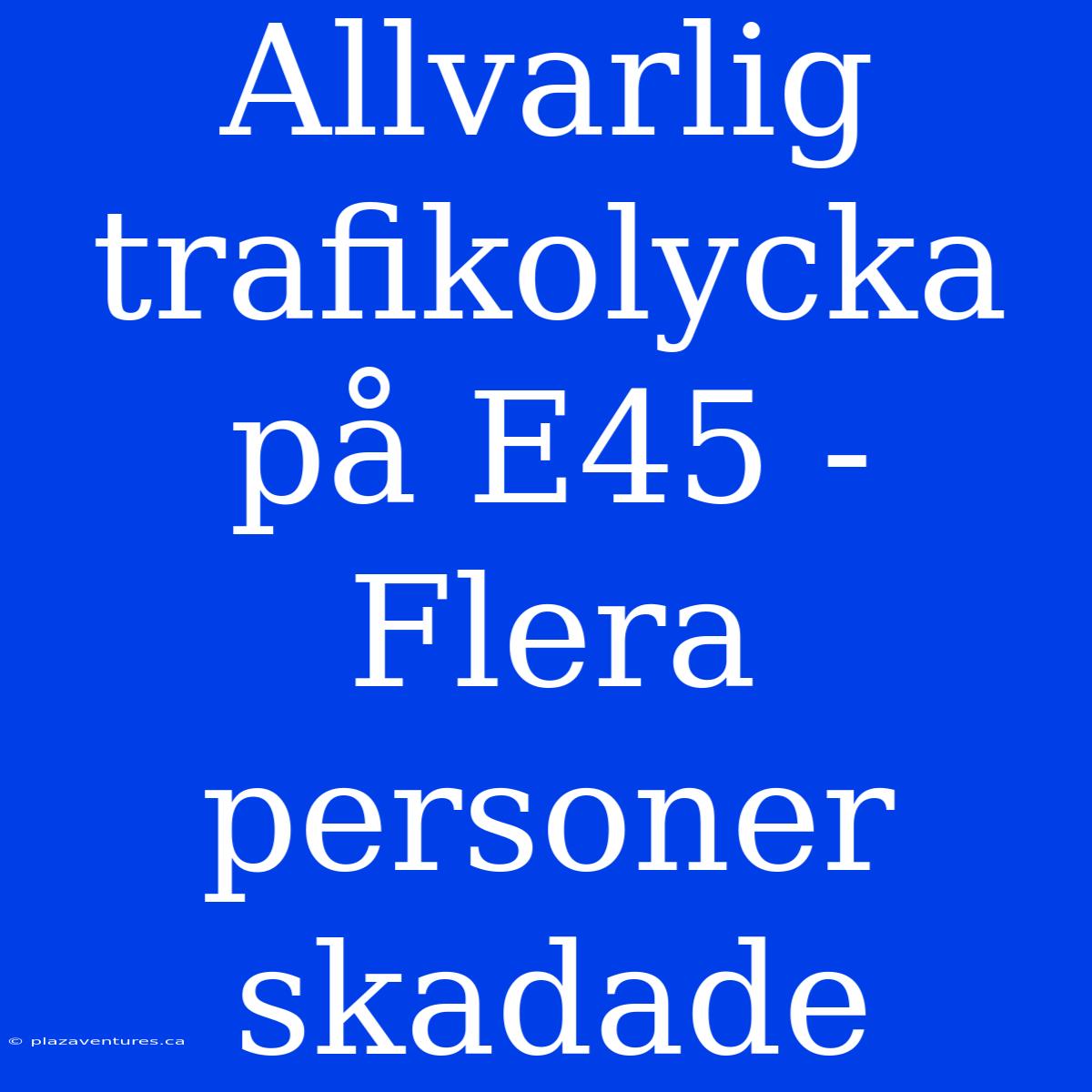 Allvarlig Trafikolycka På E45 - Flera Personer Skadade