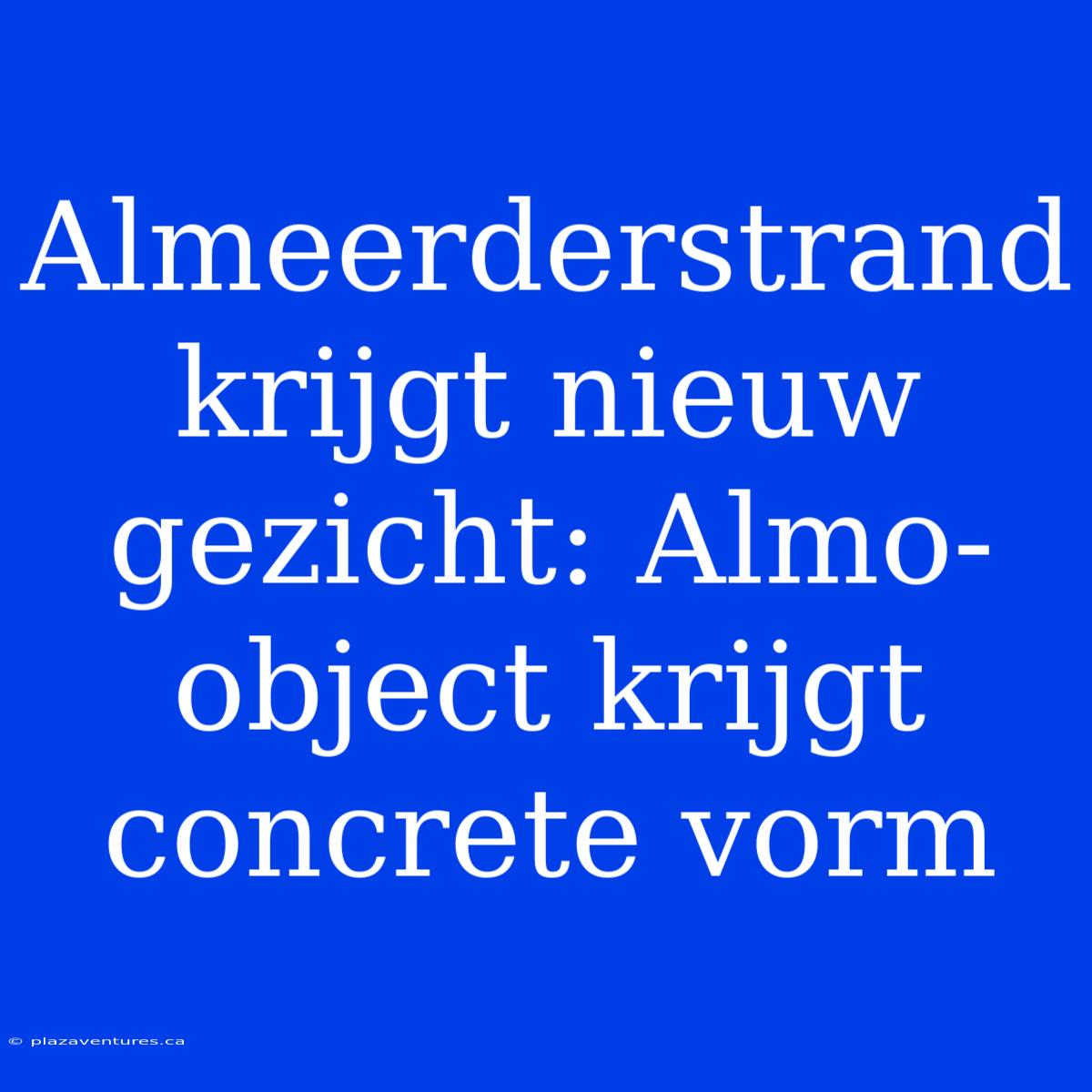 Almeerderstrand Krijgt Nieuw Gezicht: Almo-object Krijgt Concrete Vorm