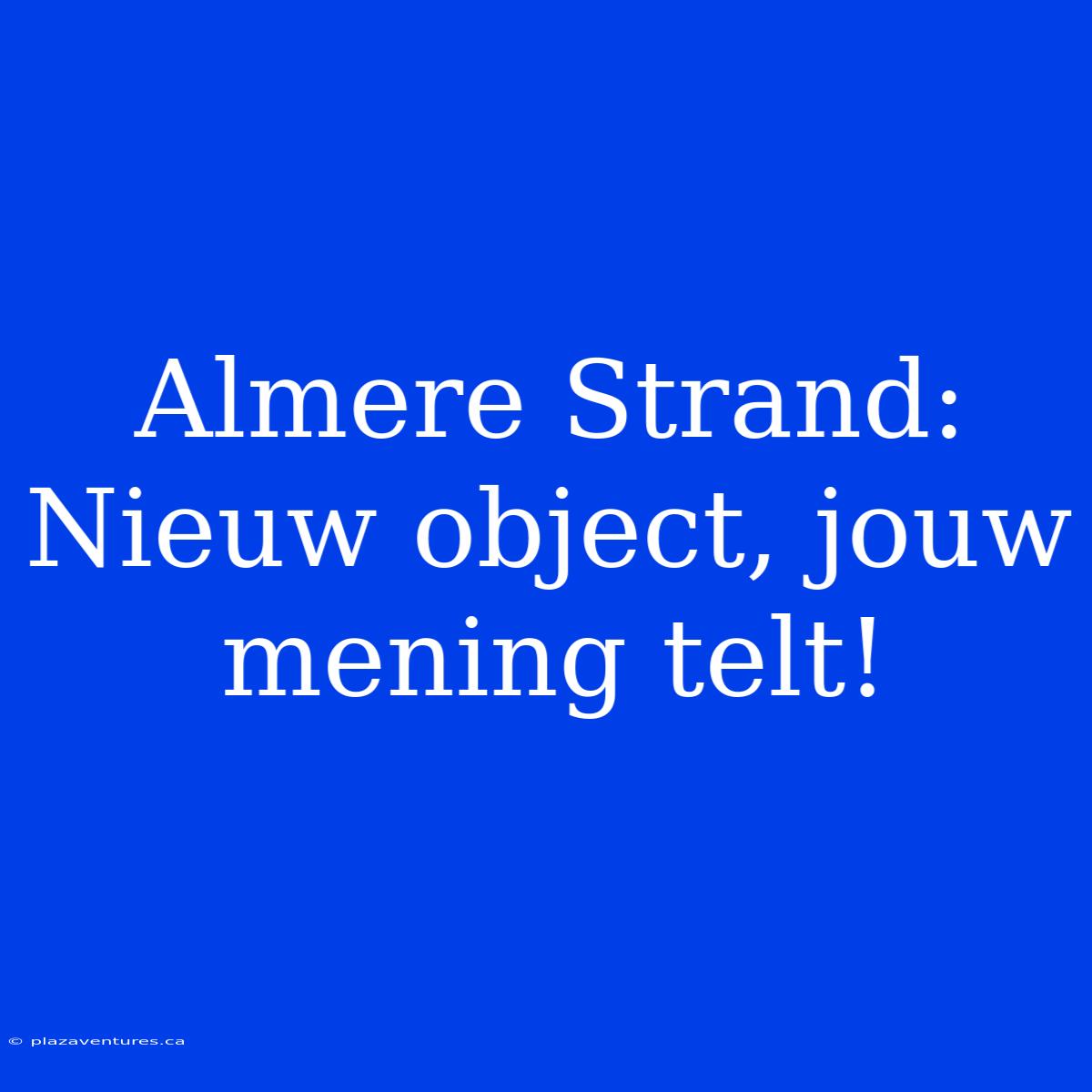 Almere Strand: Nieuw Object, Jouw Mening Telt!