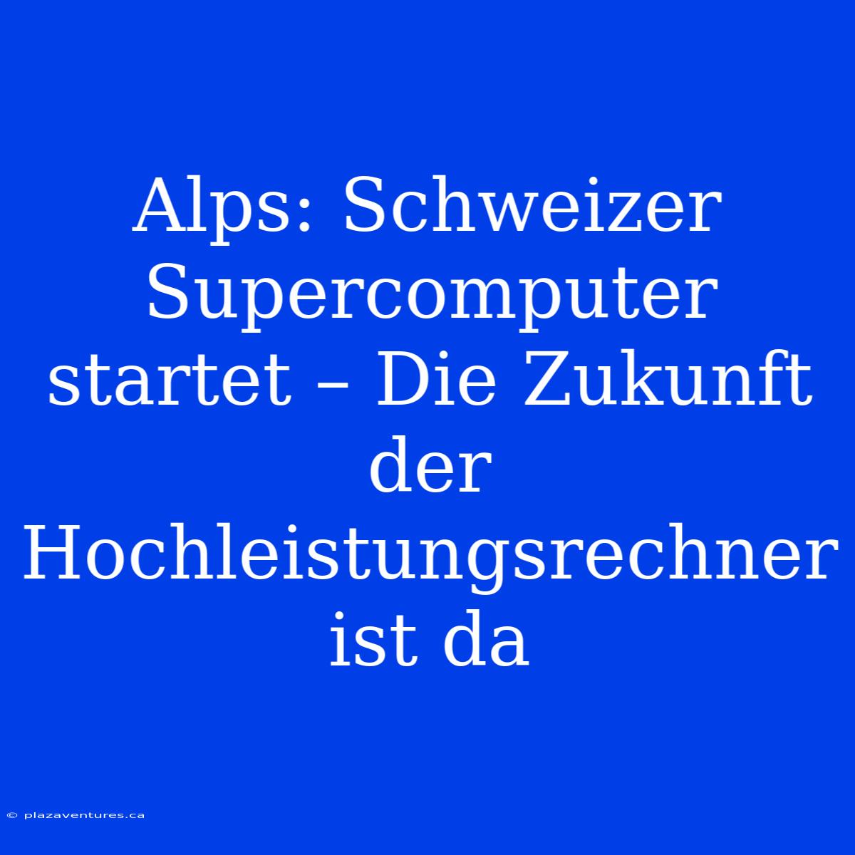 Alps: Schweizer Supercomputer Startet – Die Zukunft Der Hochleistungsrechner Ist Da