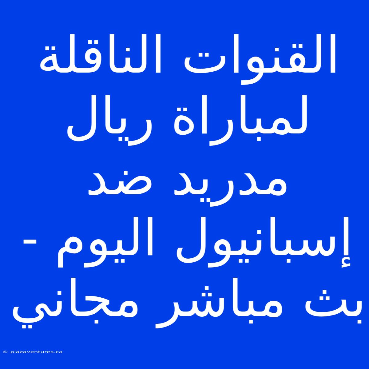 القنوات الناقلة لمباراة ريال مدريد ضد إسبانيول اليوم - بث مباشر مجاني