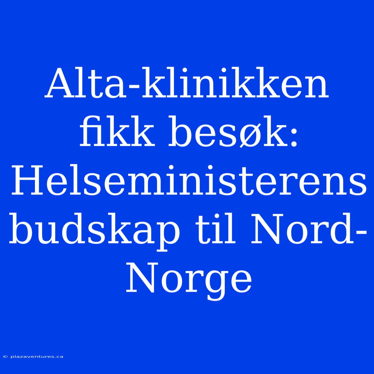 Alta-klinikken Fikk Besøk: Helseministerens Budskap Til Nord-Norge