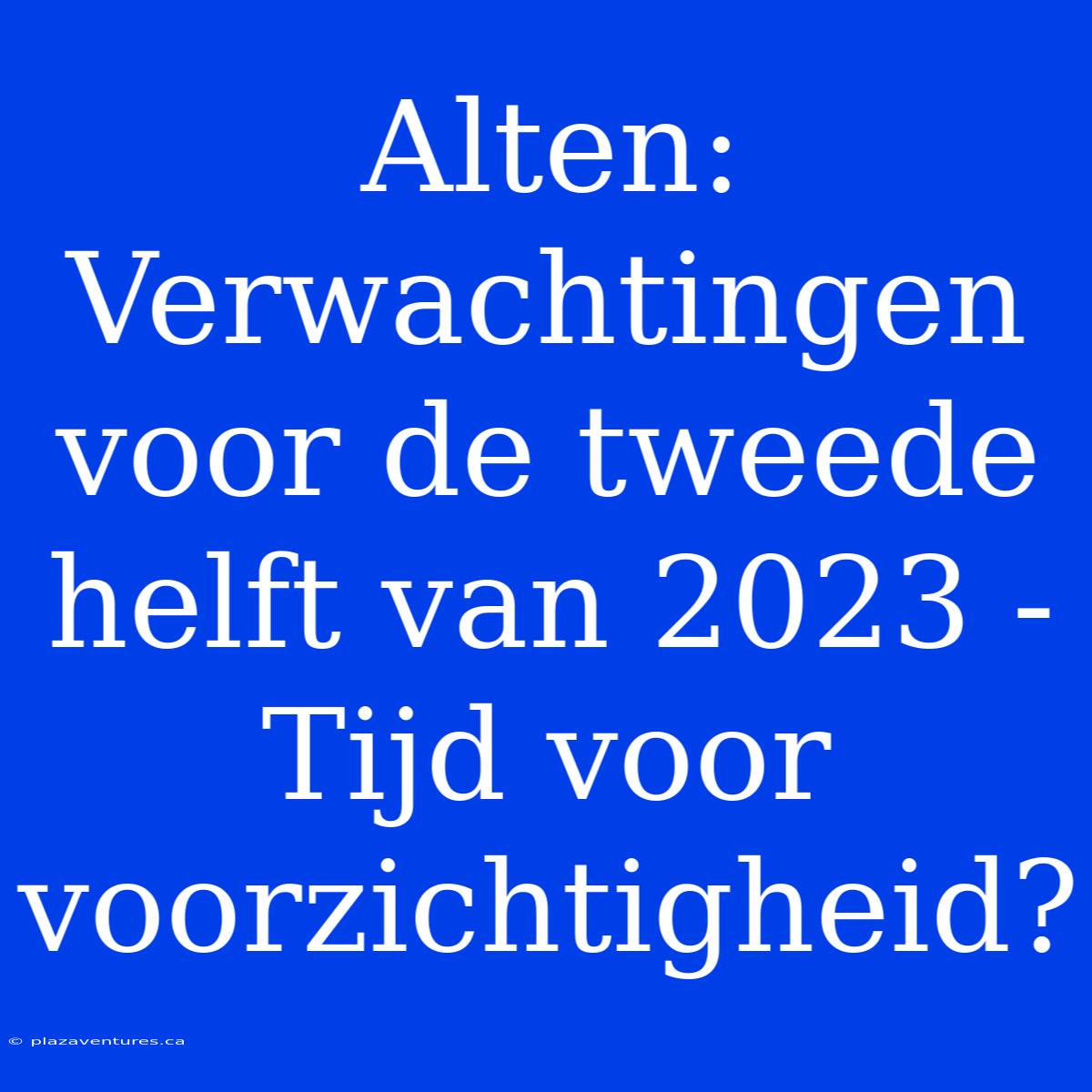 Alten: Verwachtingen Voor De Tweede Helft Van 2023 - Tijd Voor Voorzichtigheid?