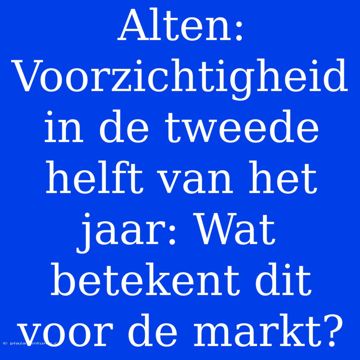 Alten: Voorzichtigheid In De Tweede Helft Van Het Jaar: Wat Betekent Dit Voor De Markt?