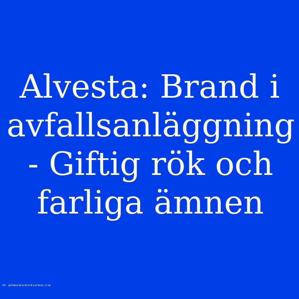 Alvesta: Brand I Avfallsanläggning - Giftig Rök Och Farliga Ämnen