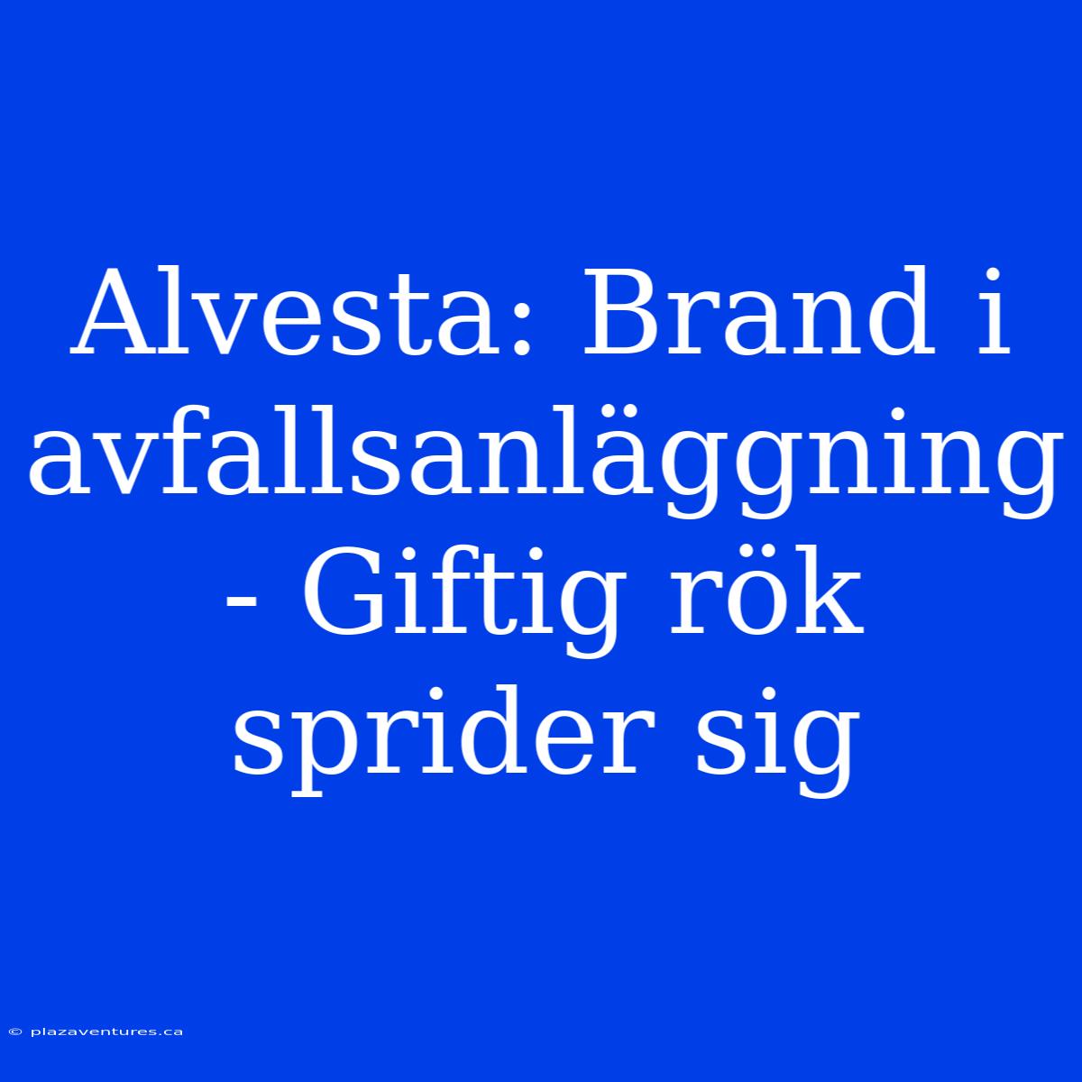 Alvesta: Brand I Avfallsanläggning - Giftig Rök Sprider Sig