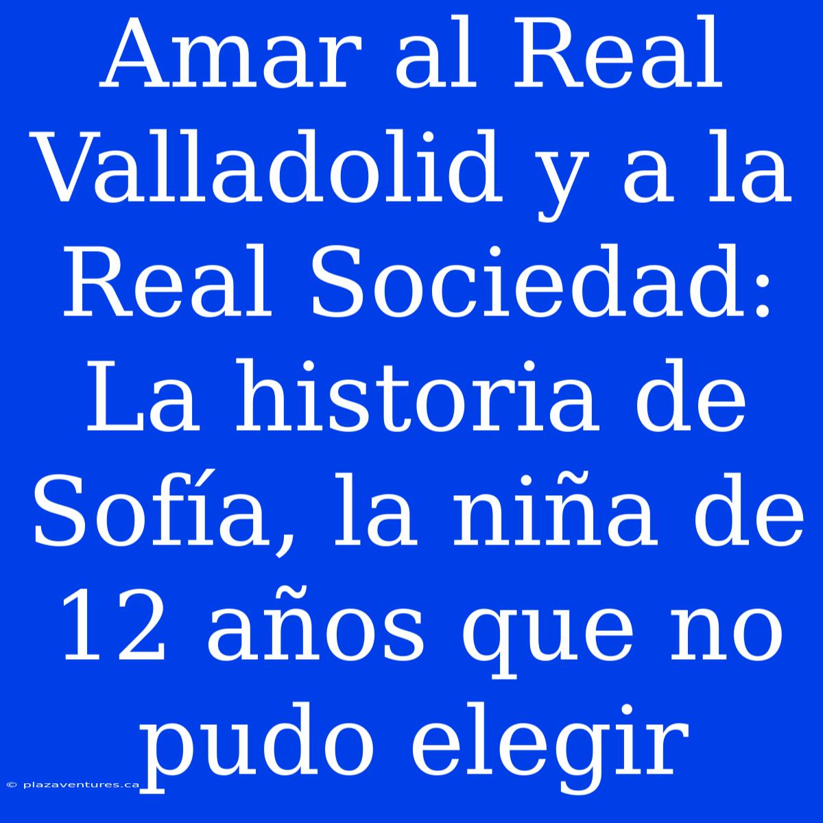 Amar Al Real Valladolid Y A La Real Sociedad: La Historia De Sofía, La Niña De 12 Años Que No Pudo Elegir