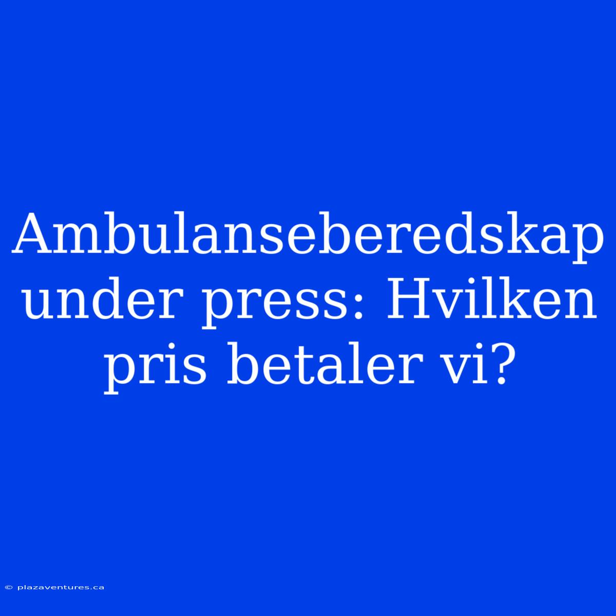 Ambulanseberedskap Under Press: Hvilken Pris Betaler Vi?