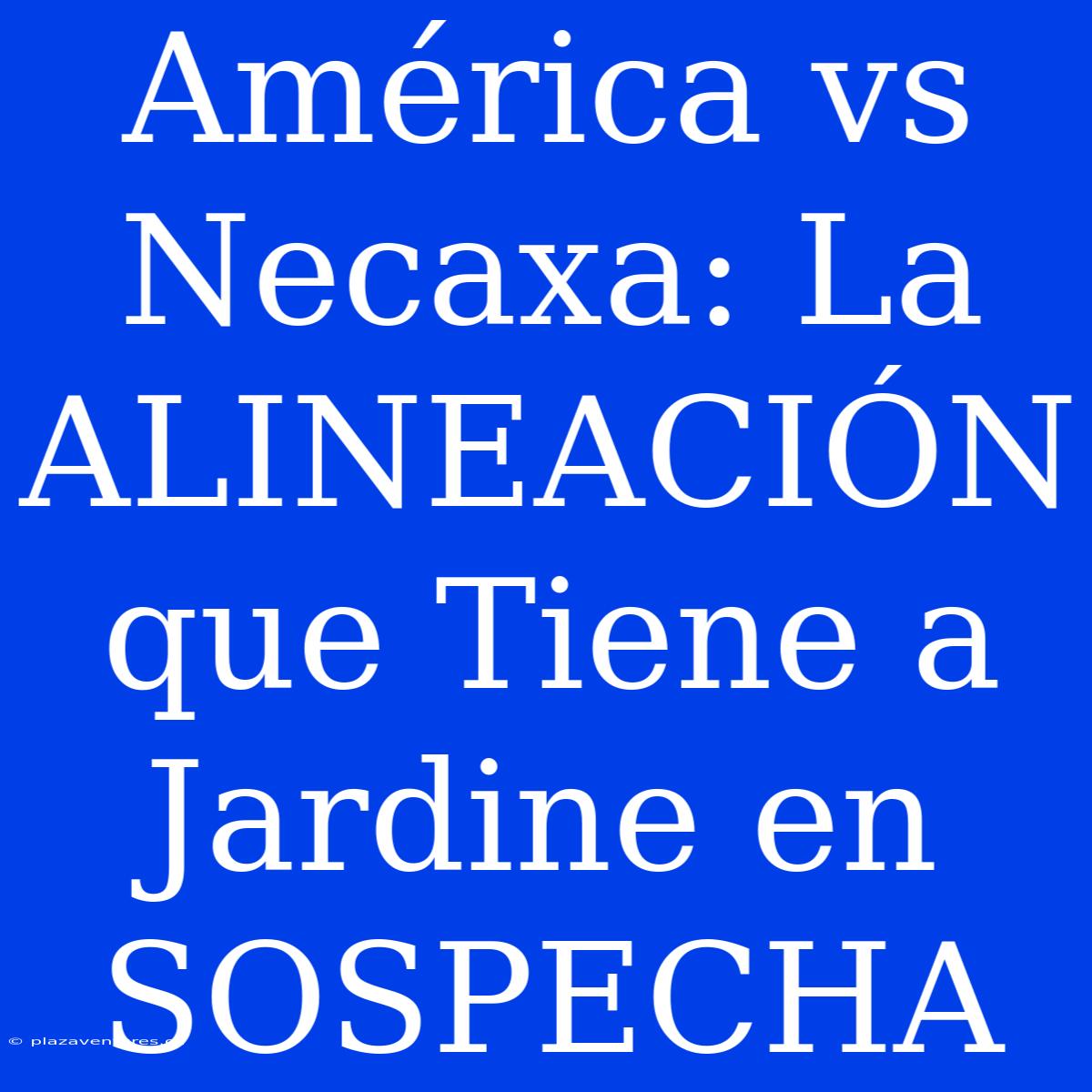 América Vs Necaxa: La ALINEACIÓN Que Tiene A Jardine En SOSPECHA