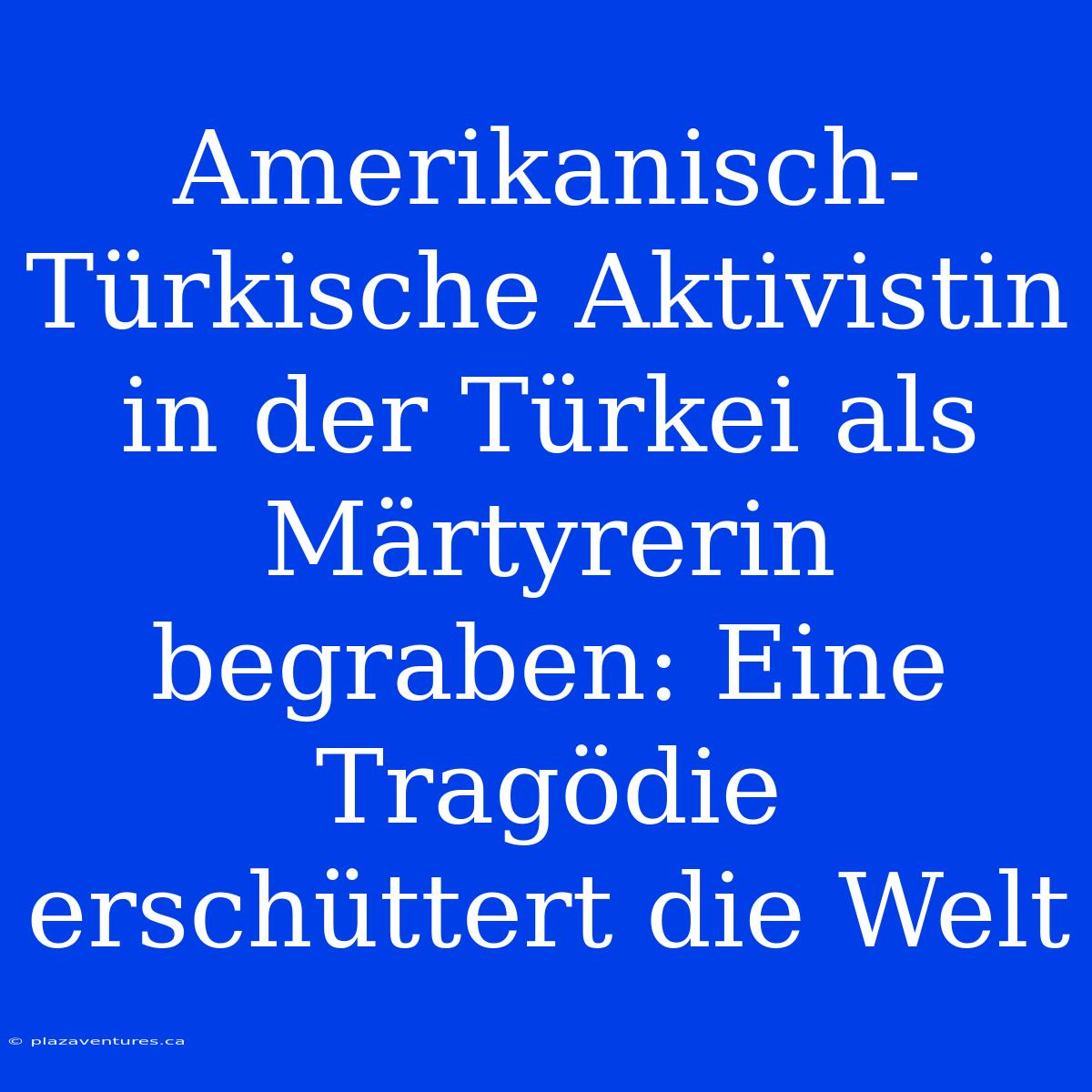 Amerikanisch-Türkische Aktivistin In Der Türkei Als Märtyrerin Begraben: Eine Tragödie Erschüttert Die Welt