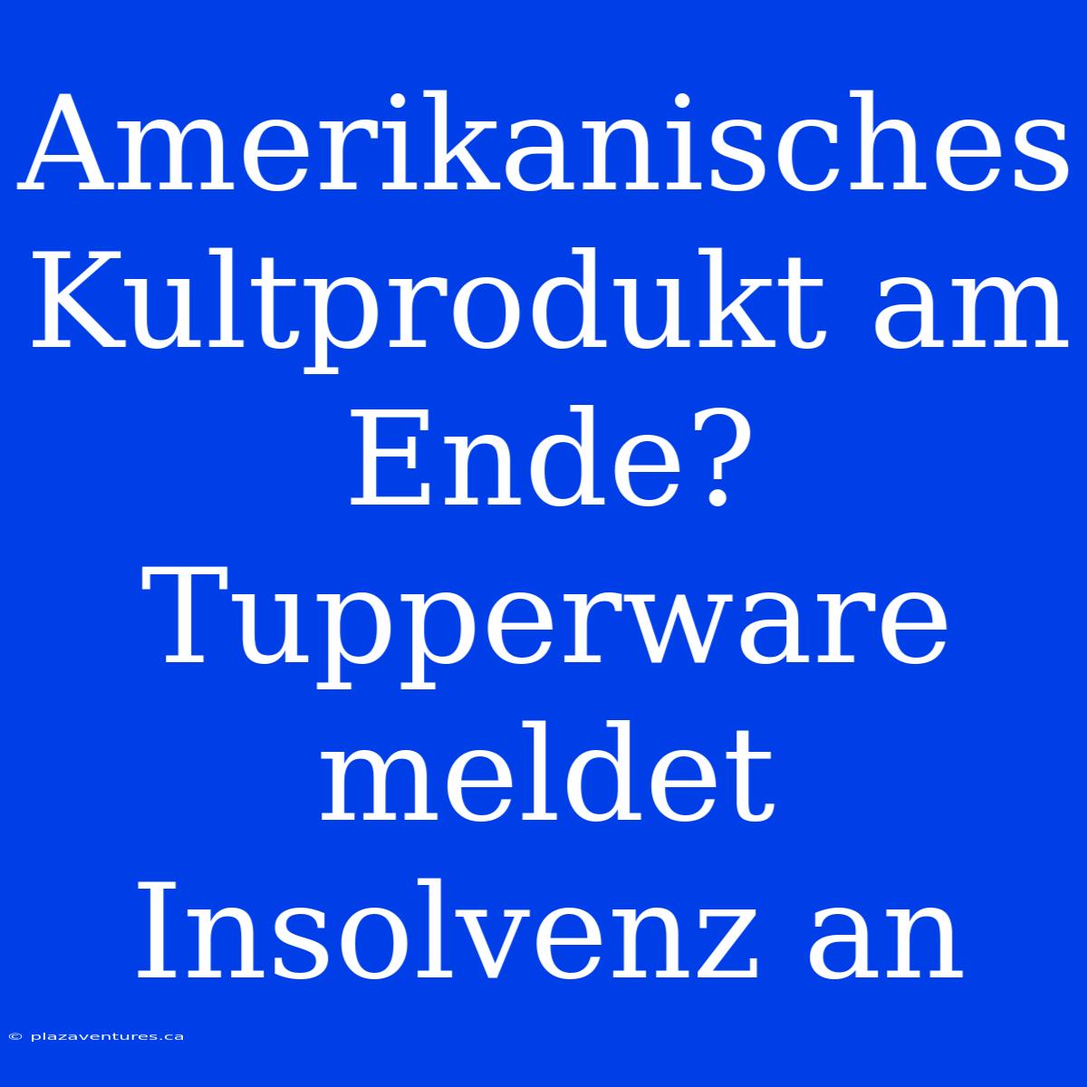 Amerikanisches Kultprodukt Am Ende? Tupperware Meldet Insolvenz An