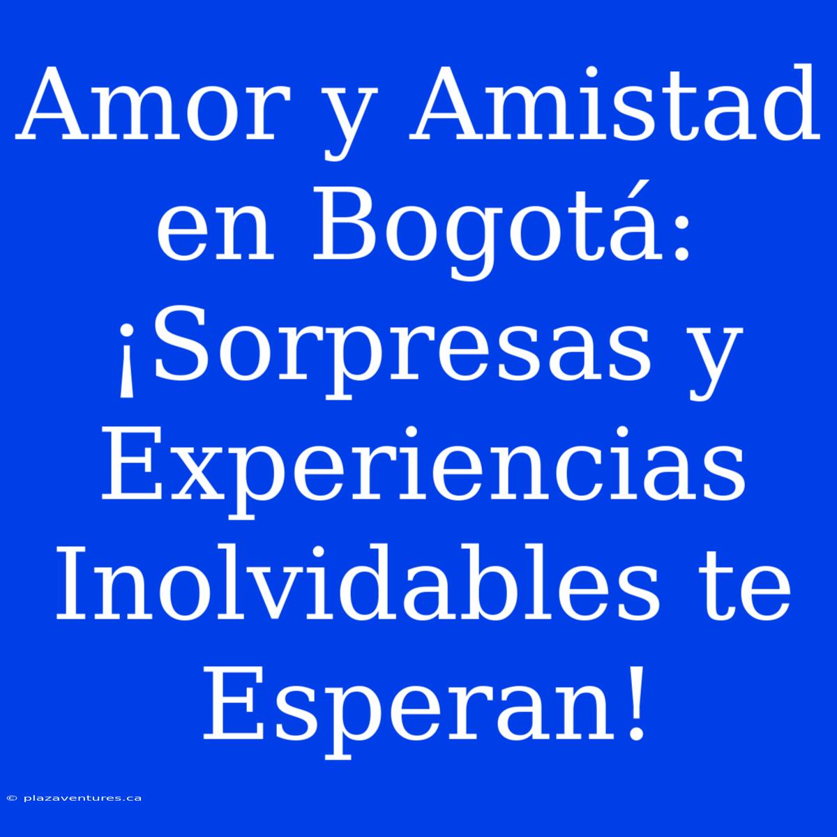 Amor Y Amistad En Bogotá: ¡Sorpresas Y Experiencias Inolvidables Te Esperan!