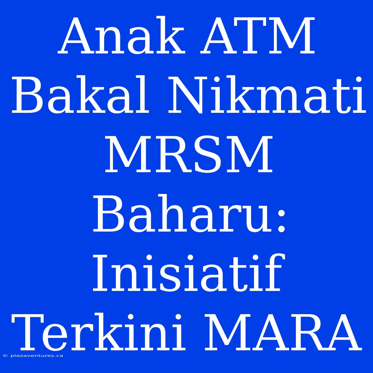 Anak ATM Bakal Nikmati MRSM Baharu: Inisiatif Terkini MARA