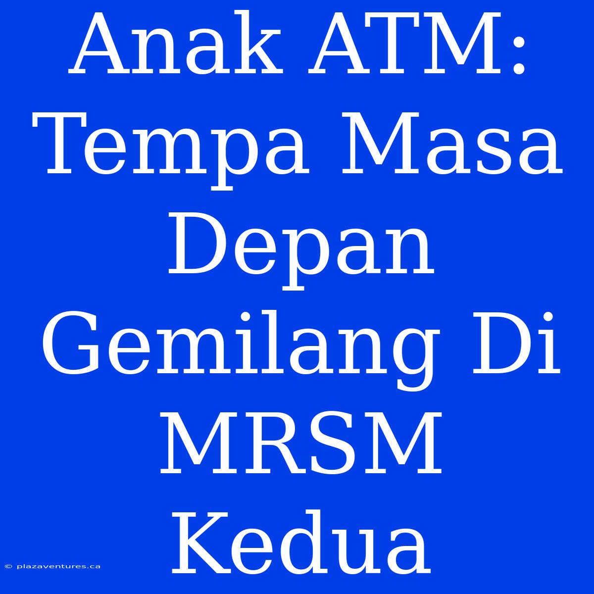 Anak ATM: Tempa Masa Depan Gemilang Di MRSM Kedua