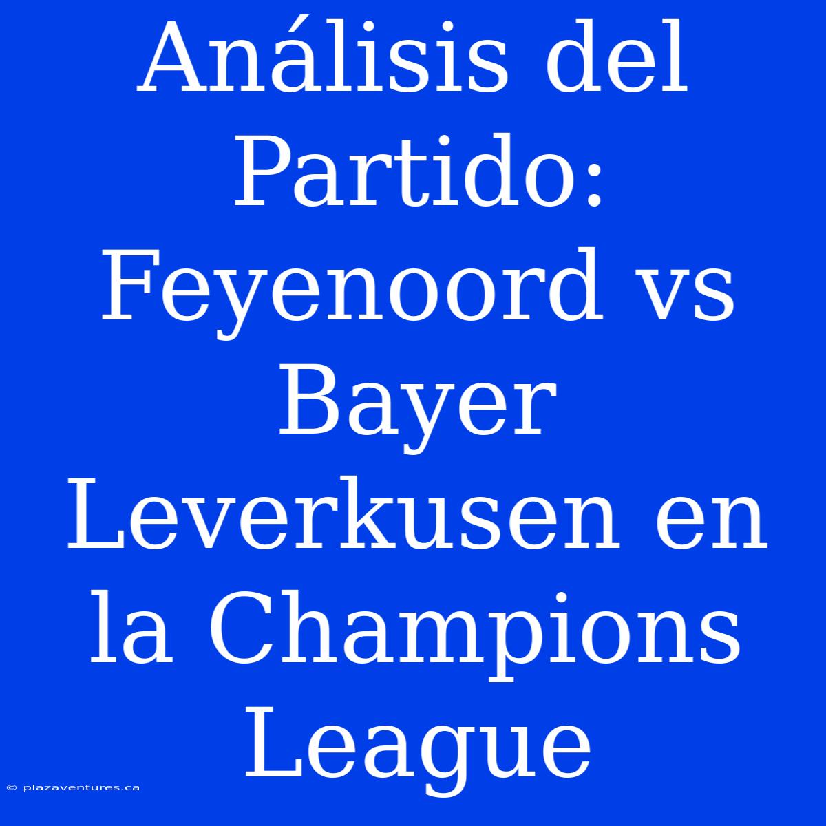 Análisis Del Partido: Feyenoord Vs Bayer Leverkusen En La Champions League