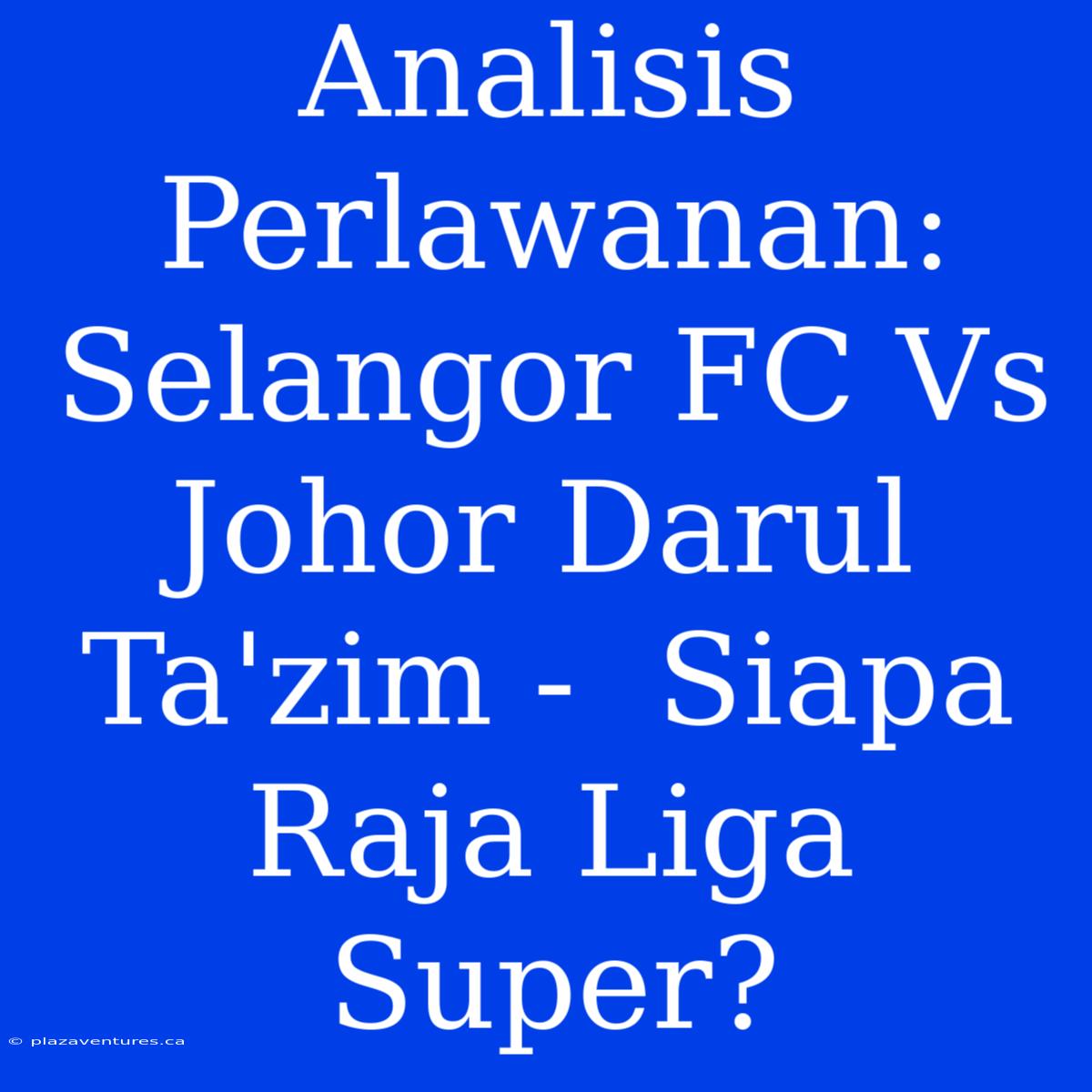 Analisis Perlawanan: Selangor FC Vs Johor Darul Ta'zim -  Siapa Raja Liga Super?