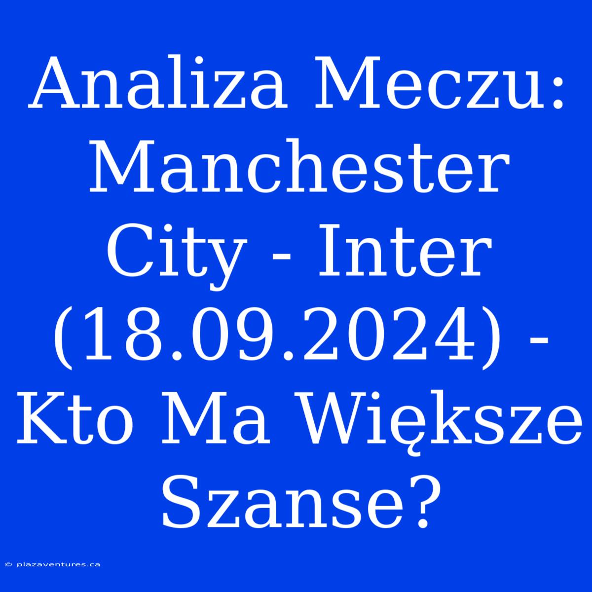 Analiza Meczu: Manchester City - Inter (18.09.2024) - Kto Ma Większe Szanse?