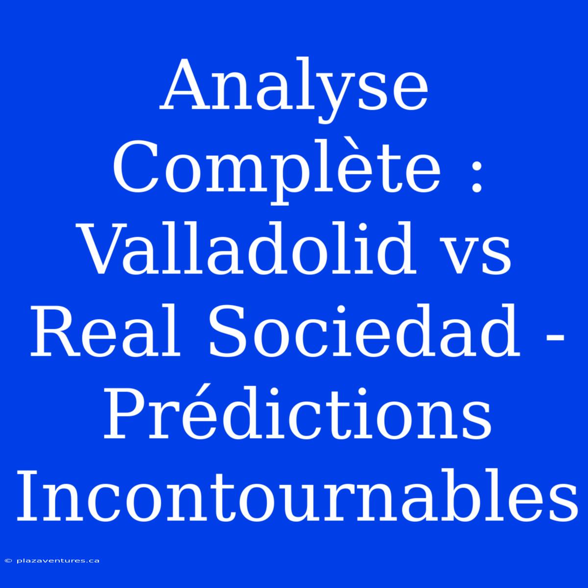 Analyse Complète : Valladolid Vs Real Sociedad - Prédictions Incontournables