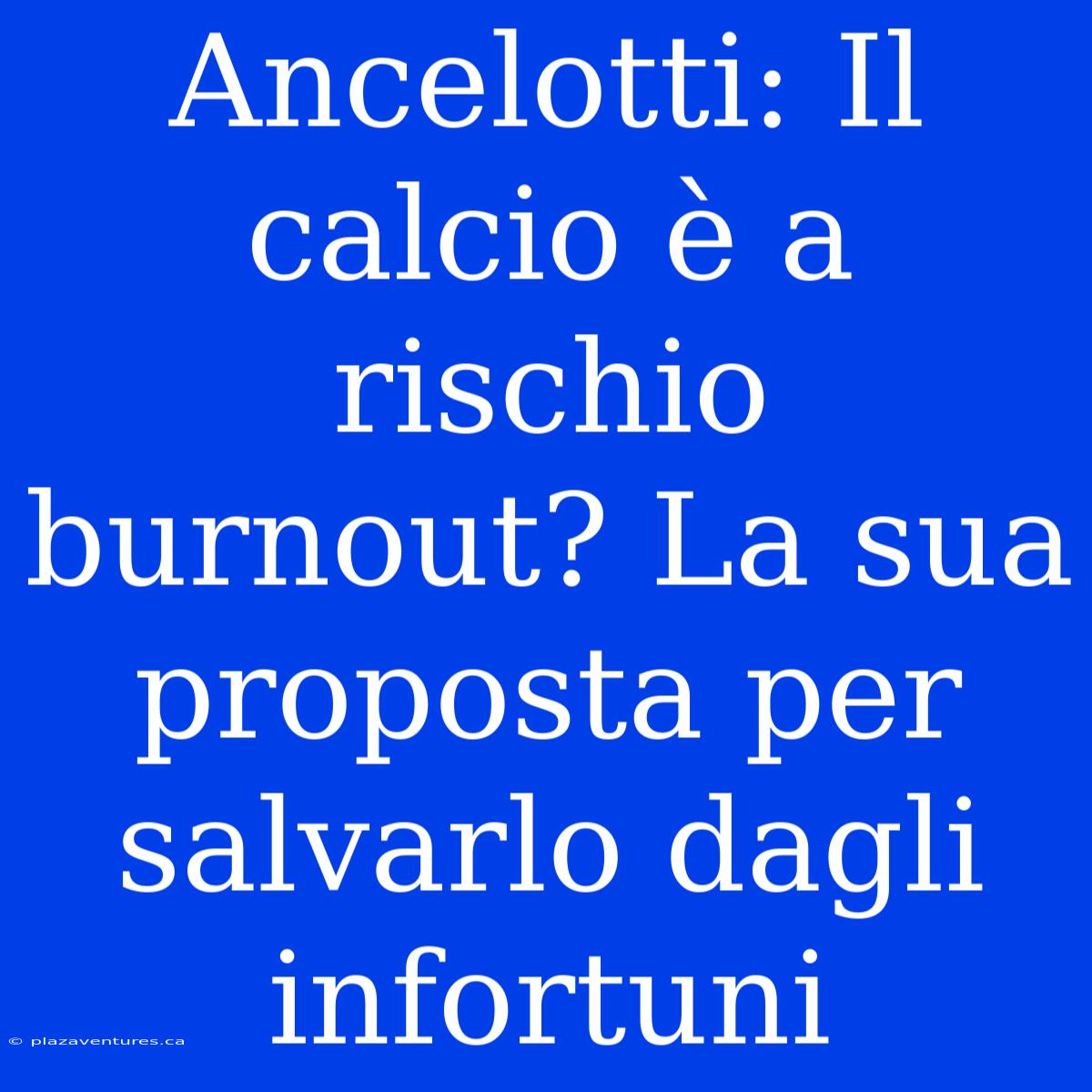 Ancelotti: Il Calcio È A Rischio Burnout? La Sua Proposta Per Salvarlo Dagli Infortuni