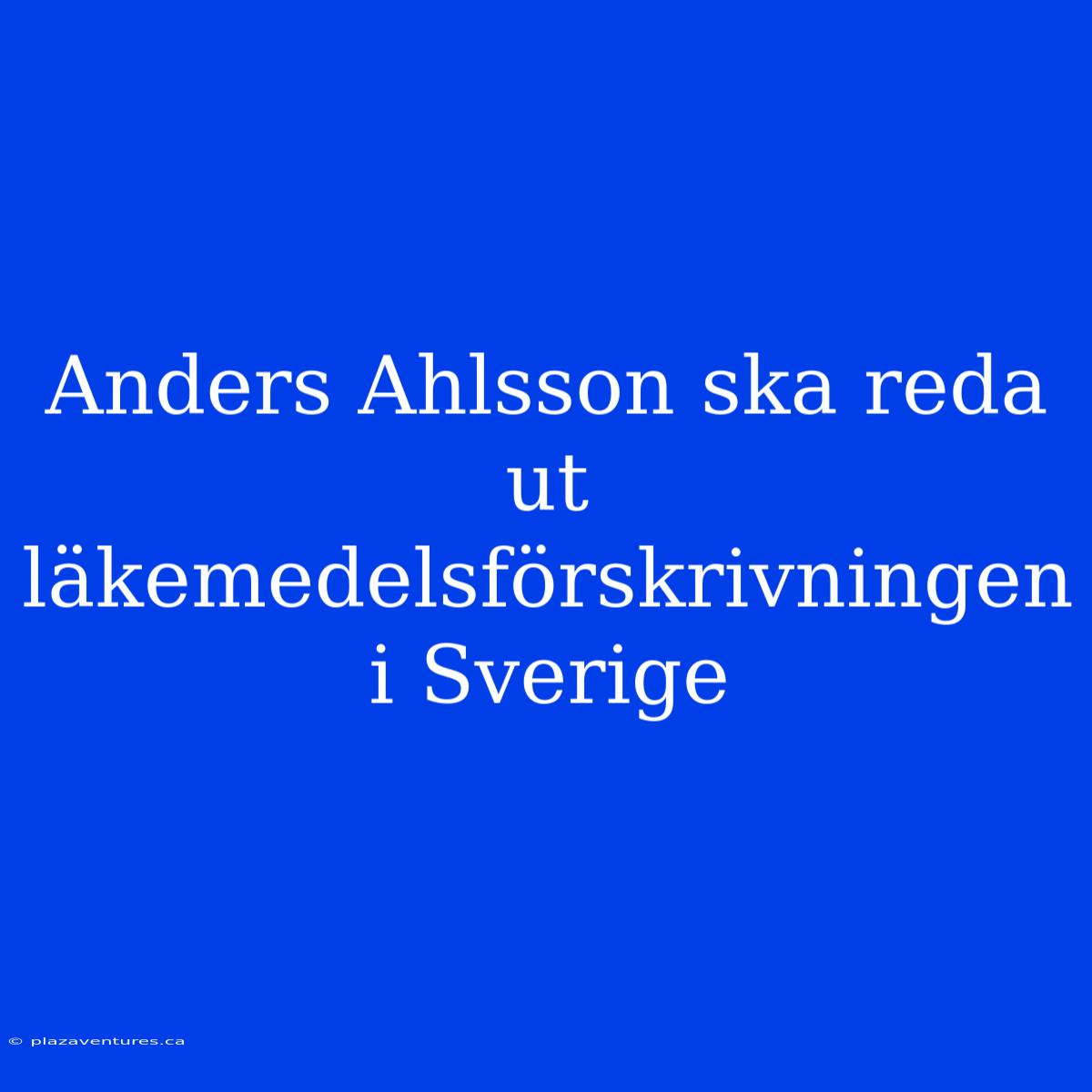 Anders Ahlsson Ska Reda Ut Läkemedelsförskrivningen I Sverige