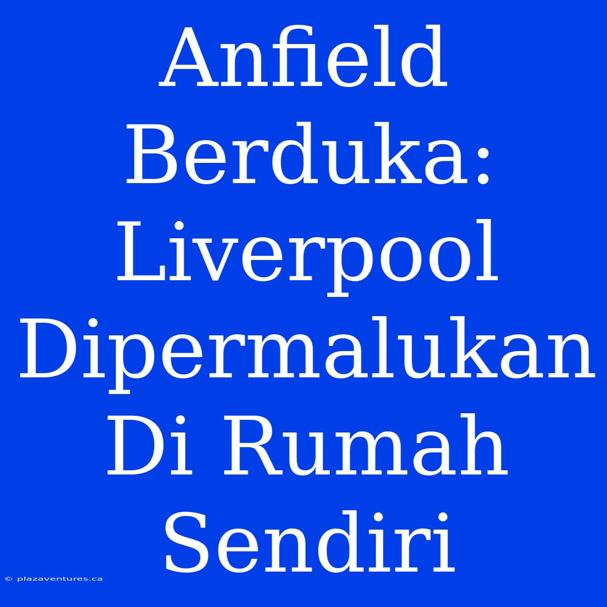 Anfield Berduka: Liverpool Dipermalukan Di Rumah Sendiri