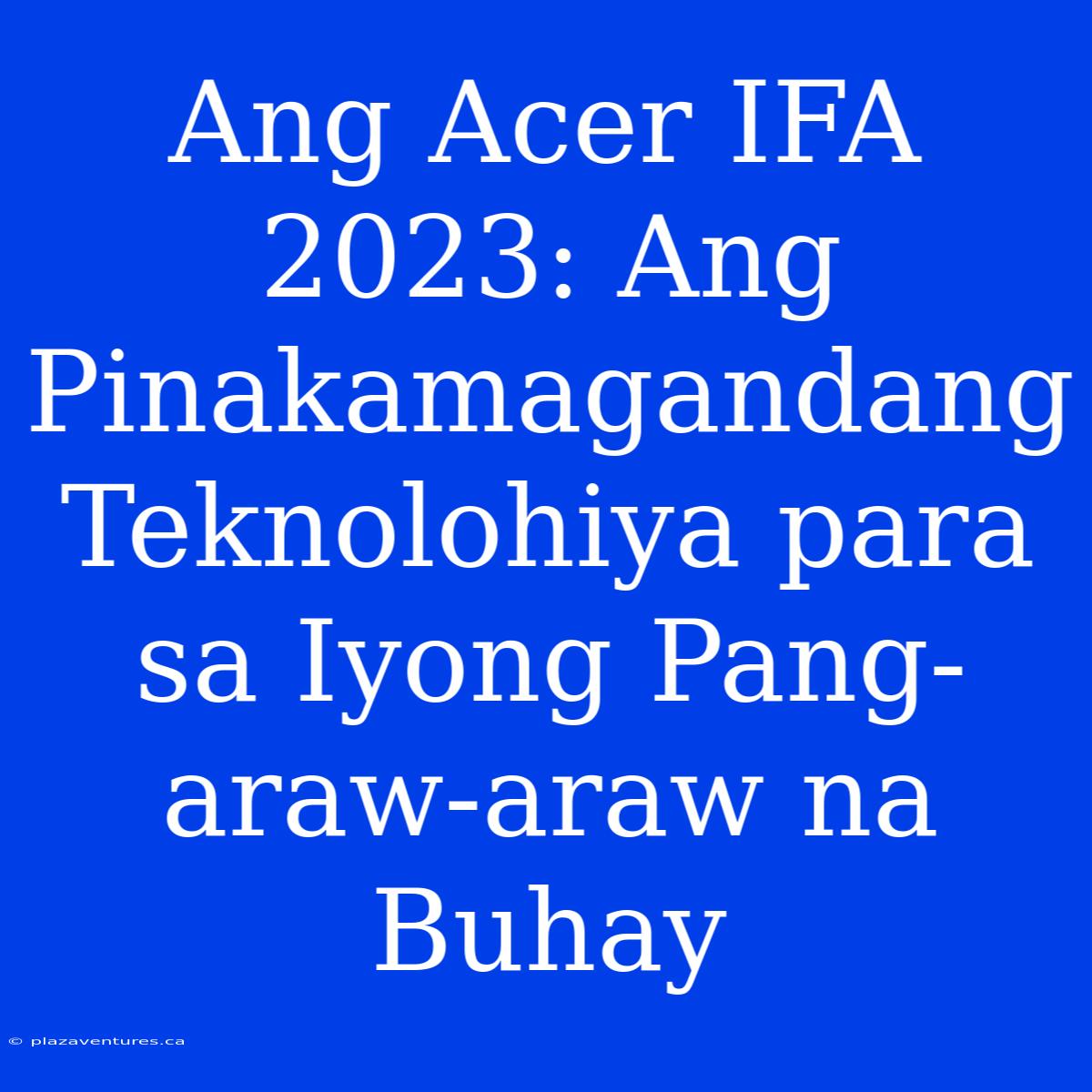 Ang Acer IFA 2023: Ang Pinakamagandang Teknolohiya Para Sa Iyong Pang-araw-araw Na Buhay