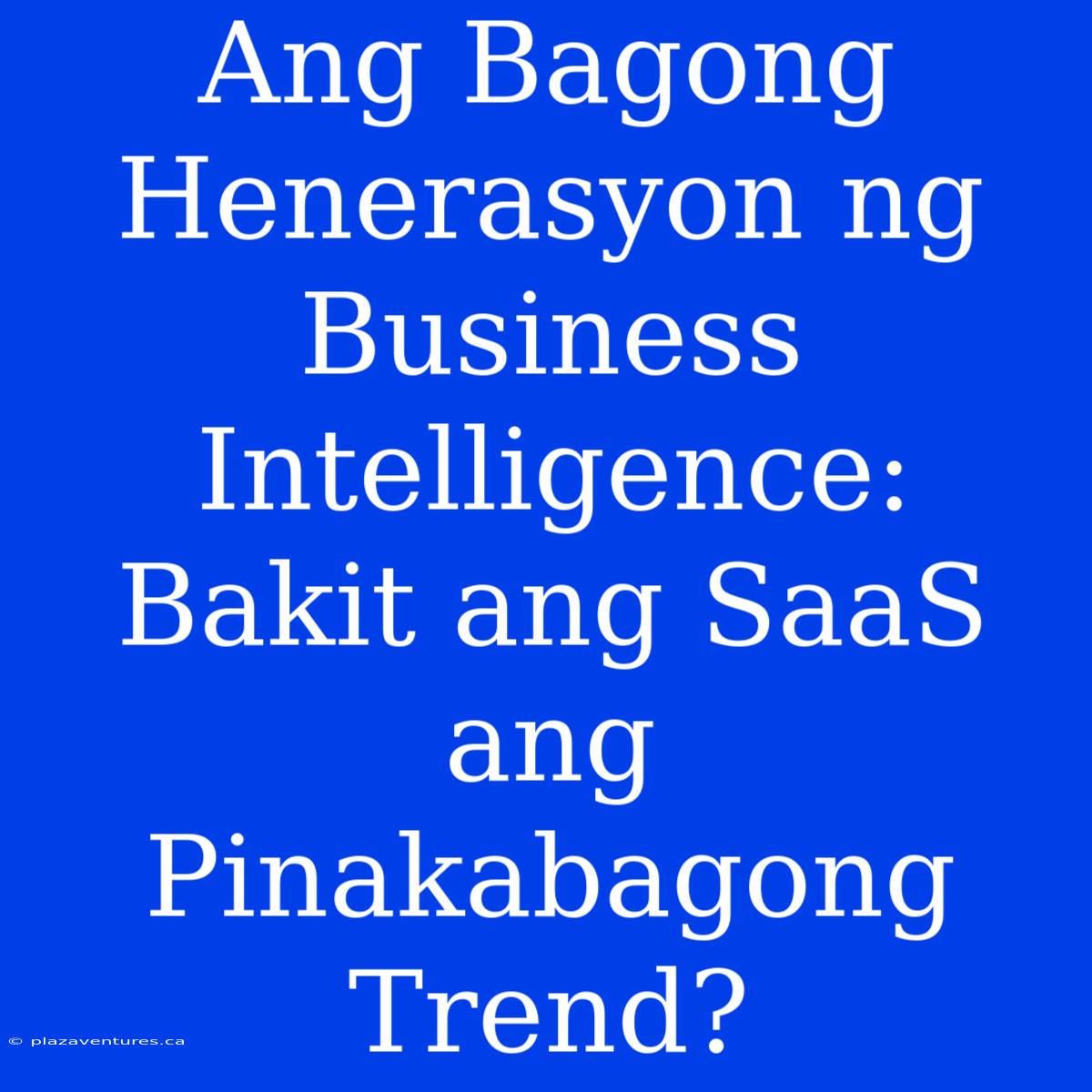 Ang Bagong Henerasyon Ng Business Intelligence: Bakit Ang SaaS Ang Pinakabagong Trend?