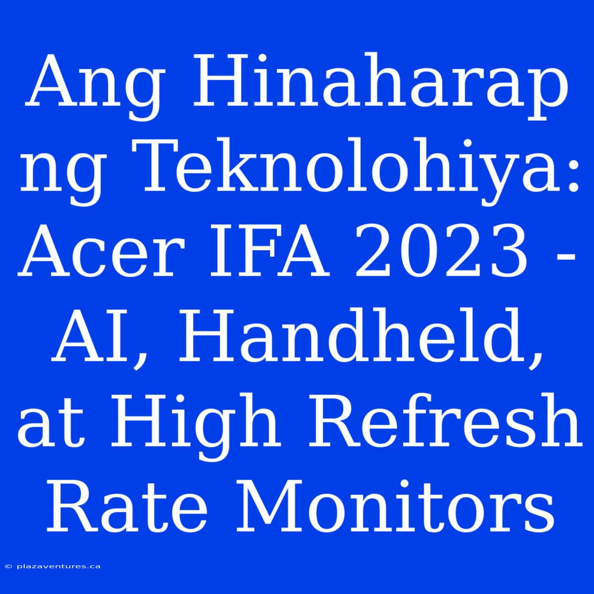 Ang Hinaharap Ng Teknolohiya: Acer IFA 2023 - AI, Handheld, At High Refresh Rate Monitors