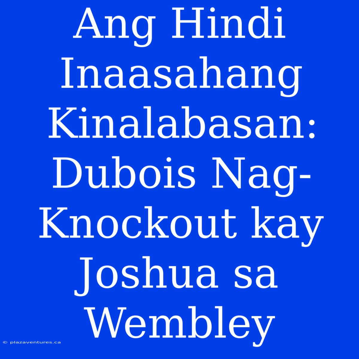 Ang Hindi Inaasahang Kinalabasan: Dubois Nag-Knockout Kay Joshua Sa Wembley