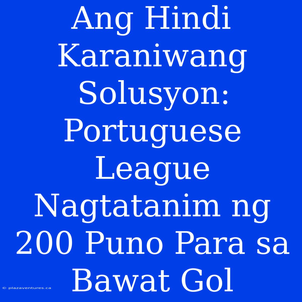 Ang Hindi Karaniwang Solusyon: Portuguese League Nagtatanim Ng 200 Puno Para Sa Bawat Gol