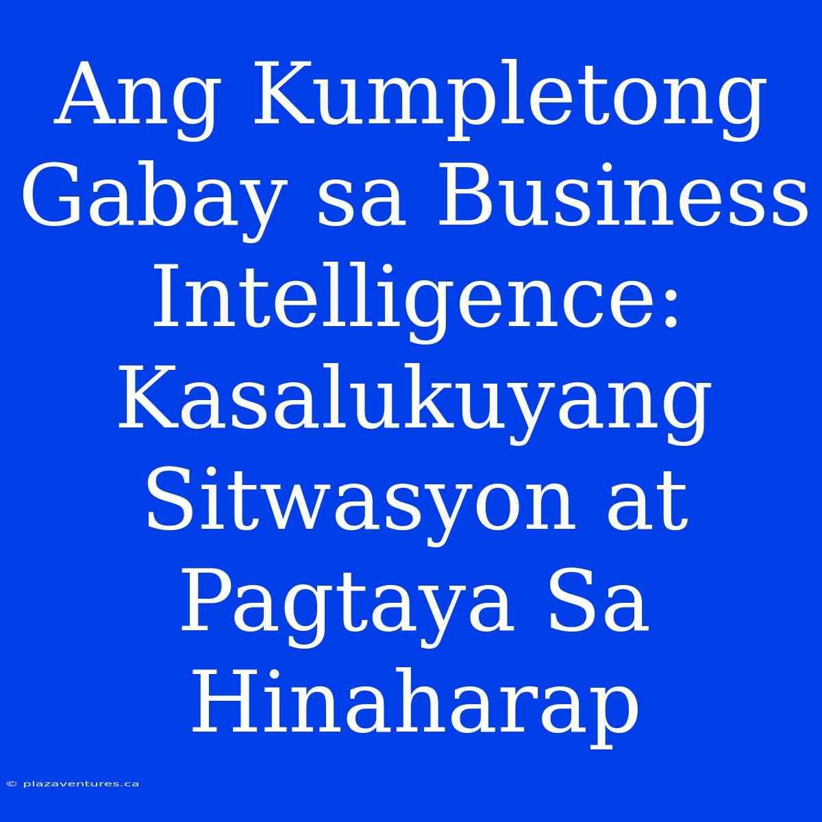 Ang Kumpletong Gabay Sa Business Intelligence:  Kasalukuyang Sitwasyon At Pagtaya Sa Hinaharap