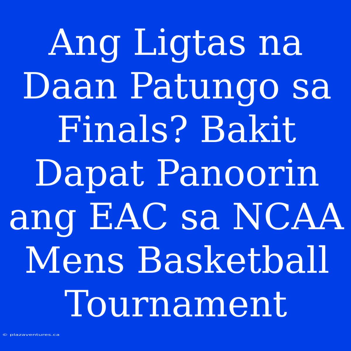 Ang Ligtas Na Daan Patungo Sa Finals? Bakit Dapat Panoorin Ang EAC Sa NCAA Mens Basketball Tournament