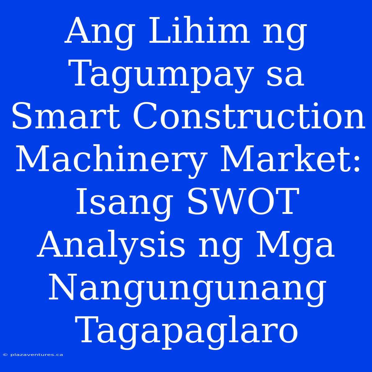 Ang Lihim Ng Tagumpay Sa Smart Construction Machinery Market: Isang SWOT Analysis Ng Mga Nangungunang Tagapaglaro