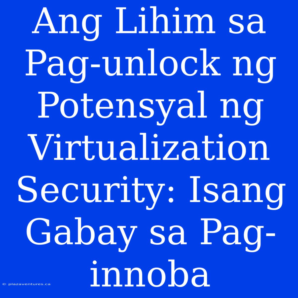 Ang Lihim Sa Pag-unlock Ng Potensyal Ng Virtualization Security: Isang Gabay Sa Pag-innoba